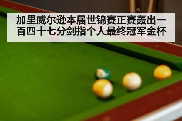 加里威尔逊本届世锦赛正赛轰出一百四十七分剑指个人最终冠军金杯