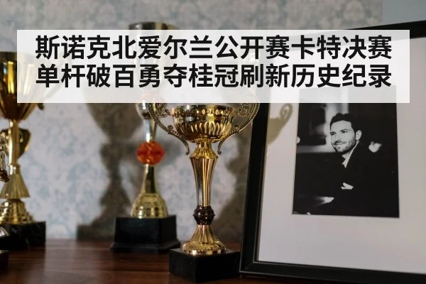 斯诺克北爱尔兰公开赛卡特决赛单杆破百勇夺桂冠刷新历史纪录