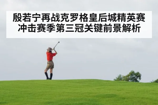 殷若宁再战克罗格皇后城精英赛 冲击赛季第三冠关键前景解析