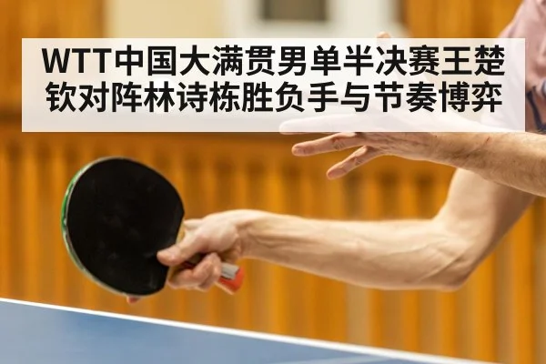 WTT中国大满贯男单半决赛王楚钦对阵林诗栋胜负手与节奏博弈