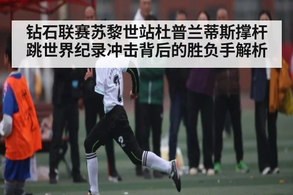 钻石联赛苏黎世站杜普兰蒂斯撑杆跳世界纪录冲击背后的胜负手解析