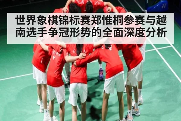 世界象棋锦标赛郑惟桐参赛与越南选手争冠形势的全面深度分析