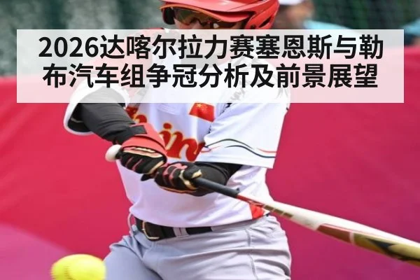 2026达喀尔拉力赛塞恩斯与勒布汽车组争冠分析及前景展望