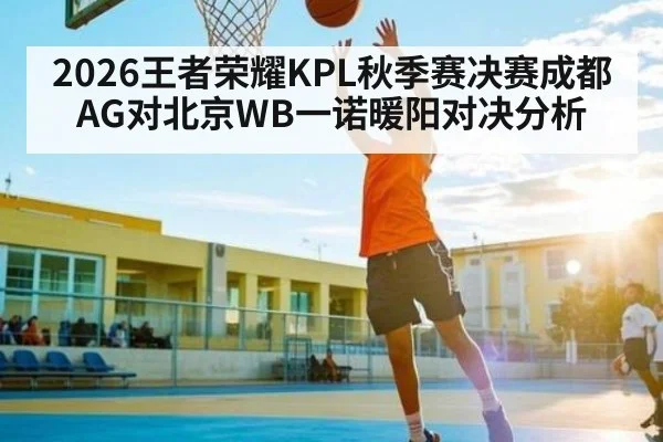 2026王者荣耀KPL秋季赛决赛成都AG对北京WB一诺暖阳对决分析