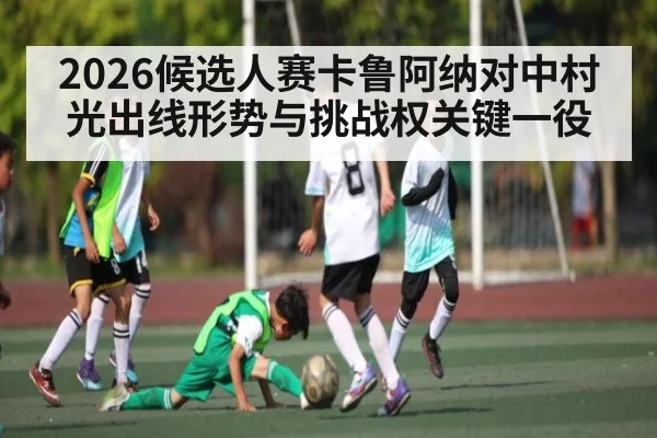 2026候选人赛卡鲁阿纳对中村光出线形势与挑战权关键一役